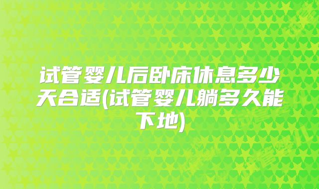 试管婴儿后卧床休息多少天合适(试管婴儿躺多久能下地)