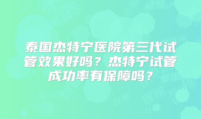 泰国杰特宁医院第三代试管效果好吗？杰特宁试管成功率有保障吗？