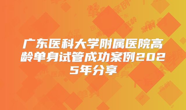 广东医科大学附属医院高龄单身试管成功案例2025年分享