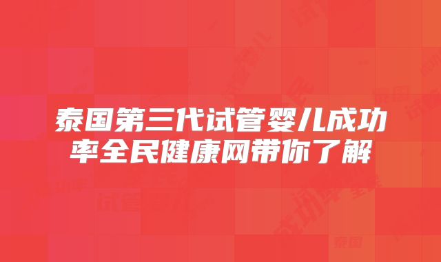 泰国第三代试管婴儿成功率全民健康网带你了解