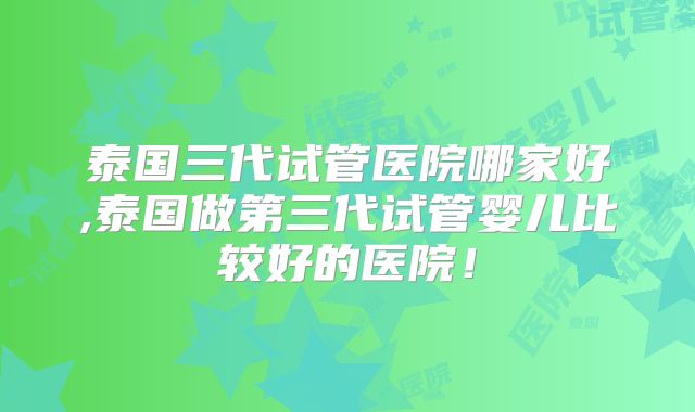泰国三代试管医院哪家好,泰国做第三代试管婴儿比较好的医院！