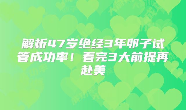 解析47岁绝经3年卵子试管成功率！看完3大前提再赴美