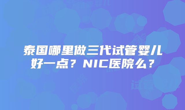 泰国哪里做三代试管婴儿好一点？NIC医院么？