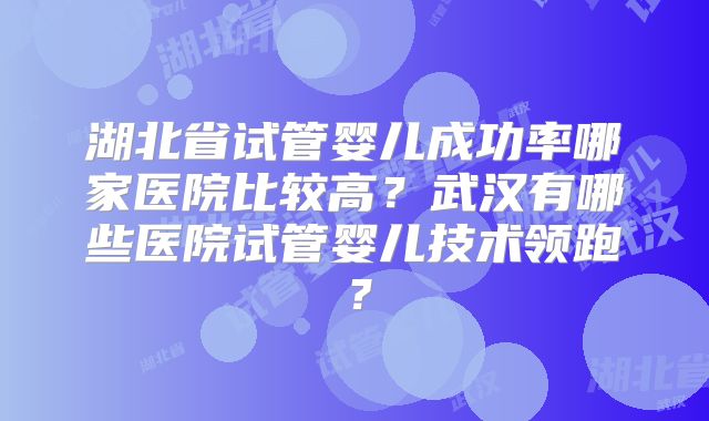 湖北省试管婴儿成功率哪家医院比较高？武汉有哪些医院试管婴儿技术领跑？