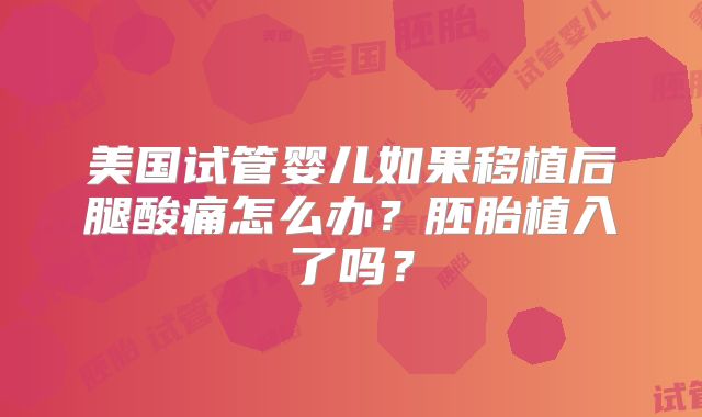 美国试管婴儿如果移植后腿酸痛怎么办？胚胎植入了吗？