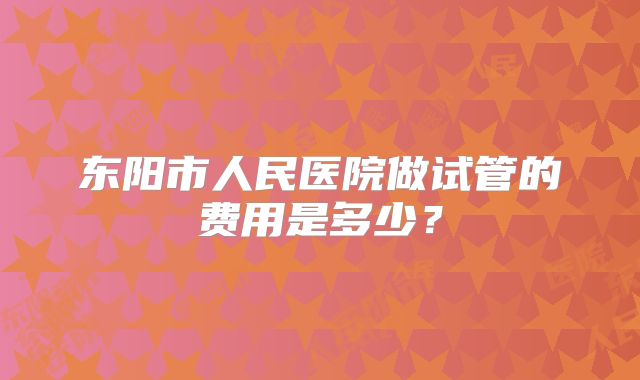 东阳市人民医院做试管的费用是多少？