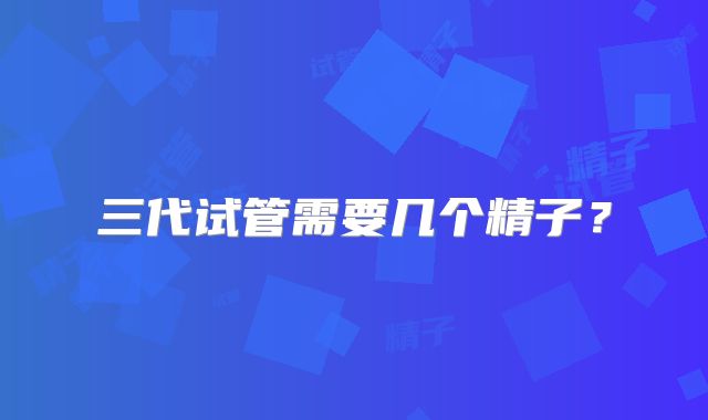 三代试管需要几个精子？