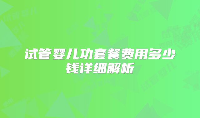 试管婴儿功套餐费用多少钱详细解析