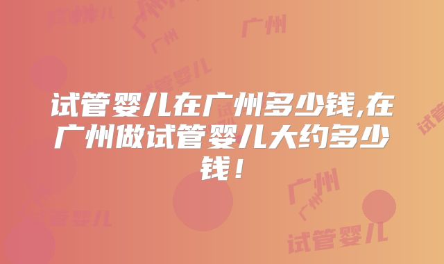 试管婴儿在广州多少钱,在广州做试管婴儿大约多少钱！