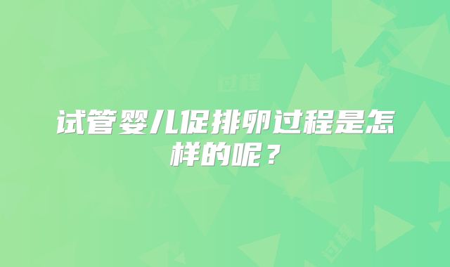 试管婴儿促排卵过程是怎样的呢？