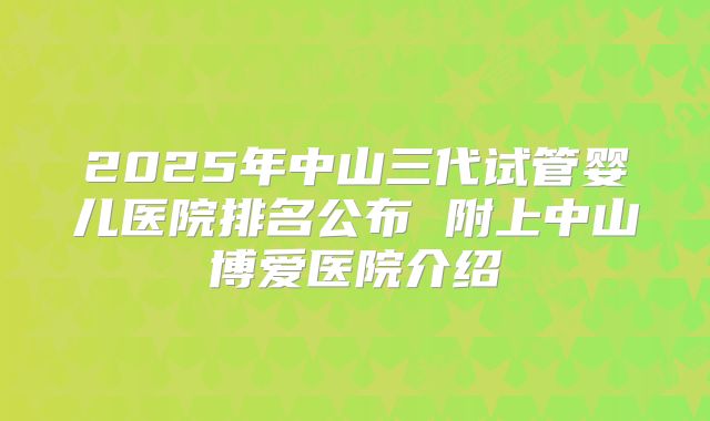 2025年中山三代试管婴儿医院排名公布 附上中山博爱医院介绍