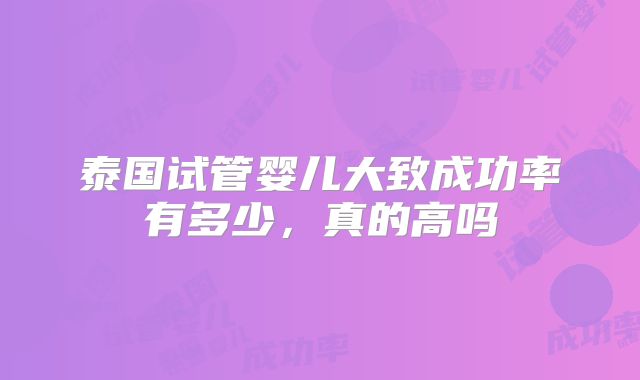 泰国试管婴儿大致成功率有多少，真的高吗