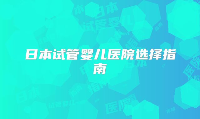 日本试管婴儿医院选择指南