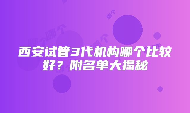 西安试管3代机构哪个比较好？附名单大揭秘