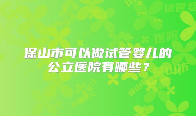 保山市可以做试管婴儿的公立医院有哪些？