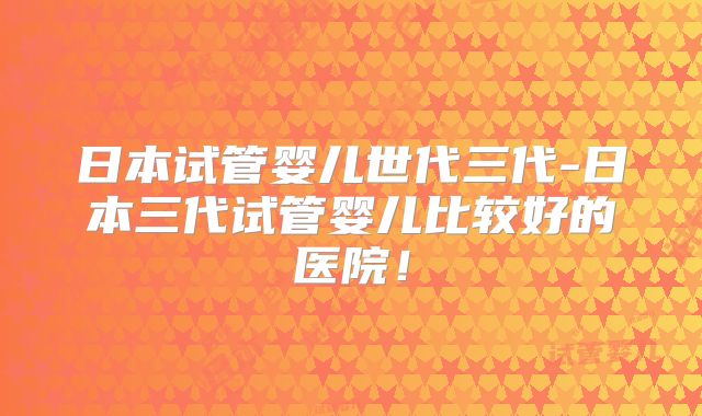 日本试管婴儿世代三代-日本三代试管婴儿比较好的医院！
