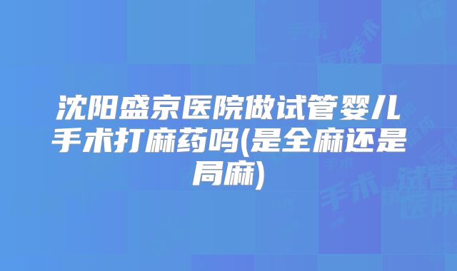 沈阳盛京医院做试管婴儿手术打麻药吗(是全麻还是局麻)