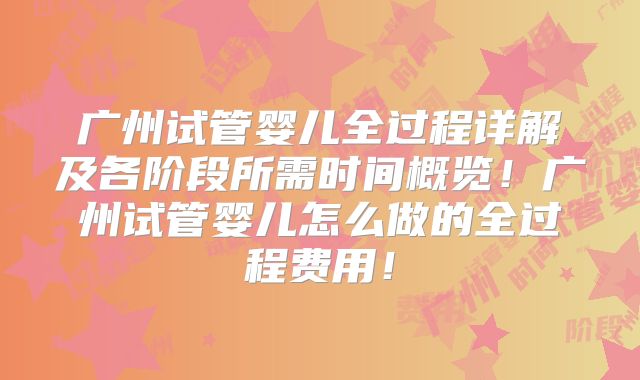 广州试管婴儿全过程详解及各阶段所需时间概览！广州试管婴儿怎么做的全过程费用！