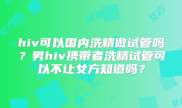 hiv可以国内洗精做试管吗？男hiv携带者洗精试管可以不让女方知道吗？
