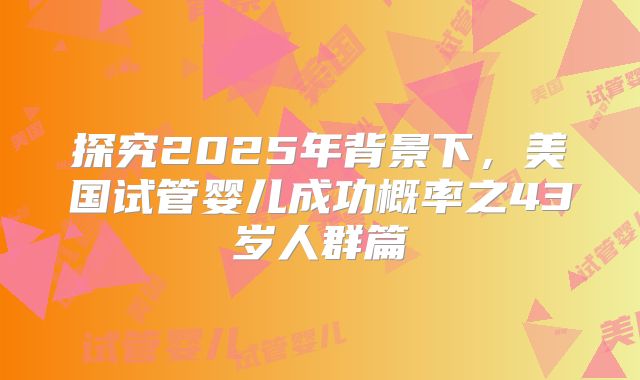探究2025年背景下，美国试管婴儿成功概率之43岁人群篇