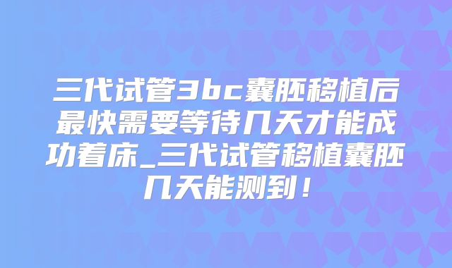 三代试管3bc囊胚移植后最快需要等待几天才能成功着床_三代试管移植囊胚几天能测到！