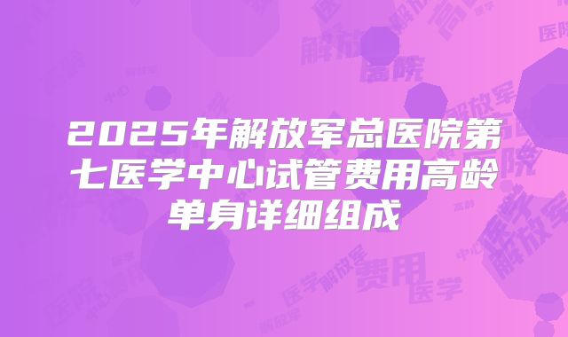2025年解放军总医院第七医学中心试管费用高龄单身详细组成