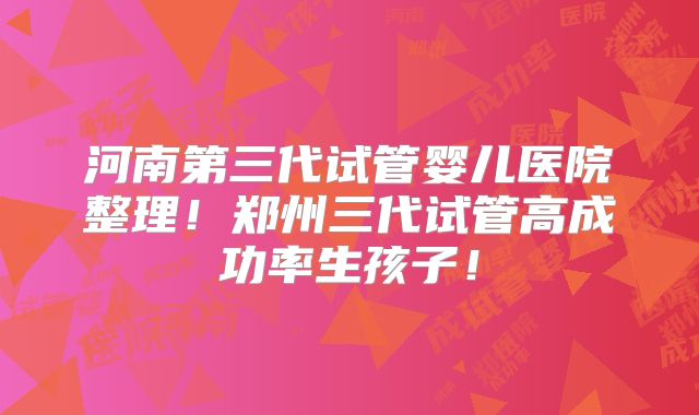 河南第三代试管婴儿医院整理！郑州三代试管高成功率生孩子！