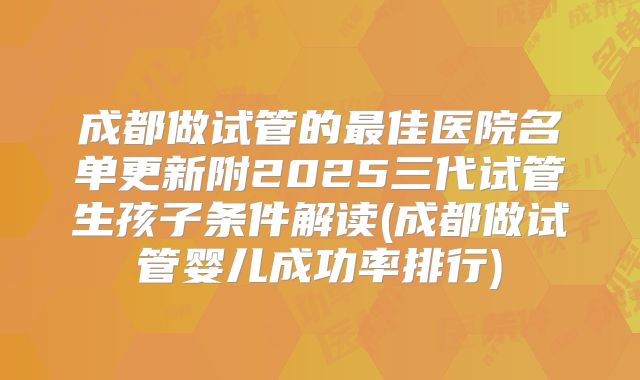 成都做试管的最佳医院名单更新附2025三代试管生孩子条件解读(成都做试管婴儿成功率排行)