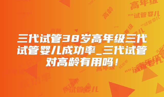 三代试管38岁高年级三代试管婴儿成功率_三代试管对高龄有用吗！