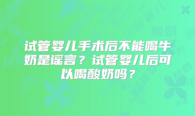 试管婴儿手术后不能喝牛奶是谣言？试管婴儿后可以喝酸奶吗？