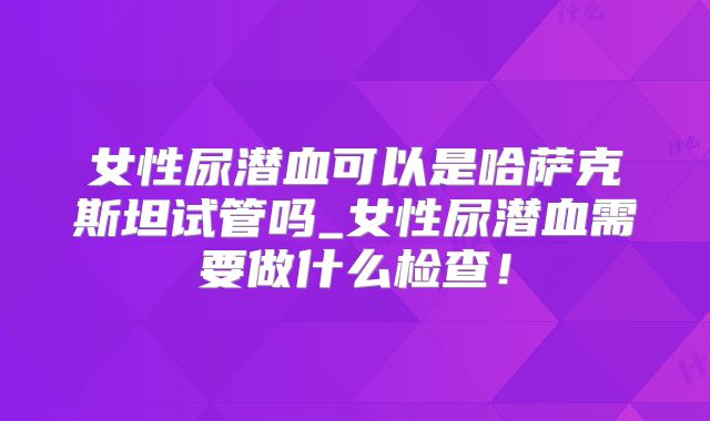 女性尿潜血可以是哈萨克斯坦试管吗_女性尿潜血需要做什么检查！