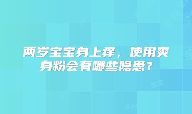两岁宝宝身上痒，使用爽身粉会有哪些隐患？