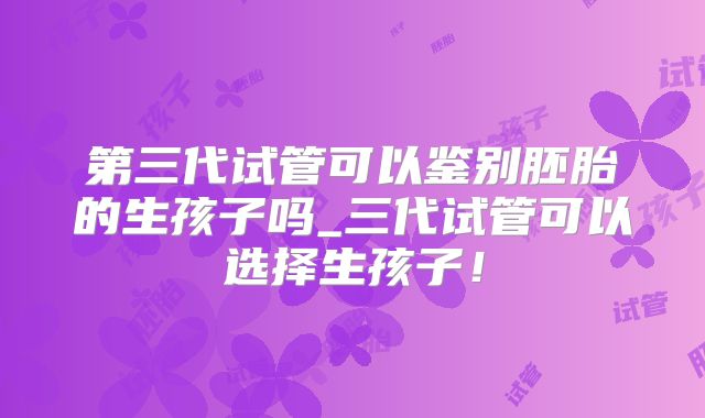 第三代试管可以鉴别胚胎的生孩子吗_三代试管可以选择生孩子！