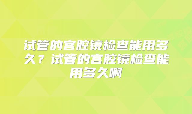 试管的宫腔镜检查能用多久？试管的宫腔镜检查能用多久啊