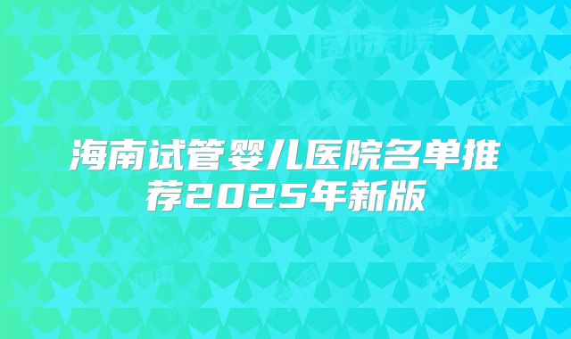海南试管婴儿医院名单推荐2025年新版