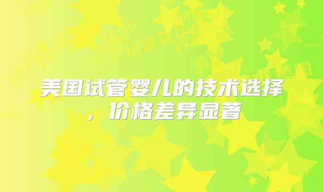 美国试管婴儿的技术选择，价格差异显著