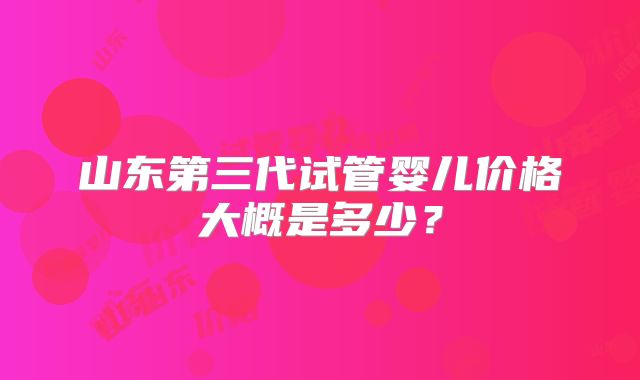山东第三代试管婴儿价格大概是多少？