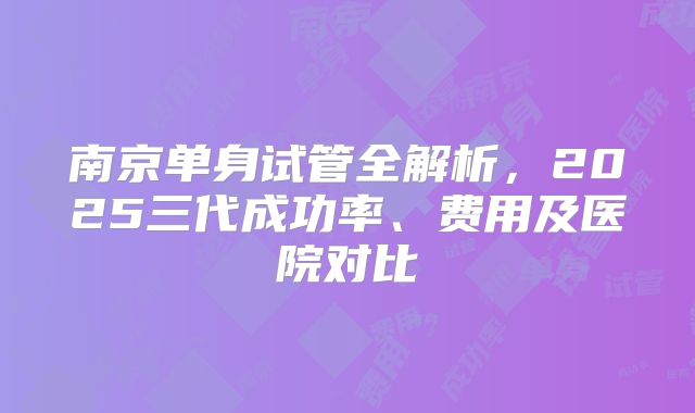 南京单身试管全解析，2025三代成功率、费用及医院对比