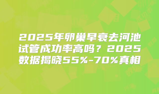 2025年卵巢早衰去河池试管成功率高吗？2025数据揭晓55%-70%真相