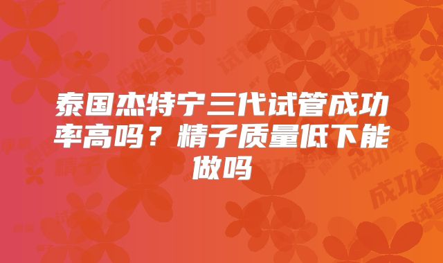 泰国杰特宁三代试管成功率高吗？精子质量低下能做吗