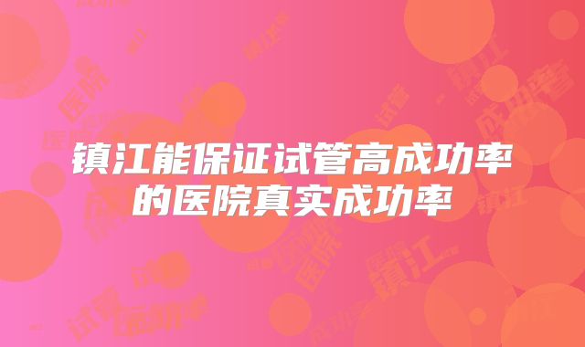 镇江能保证试管高成功率的医院真实成功率