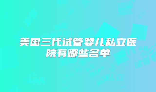 美国三代试管婴儿私立医院有哪些名单