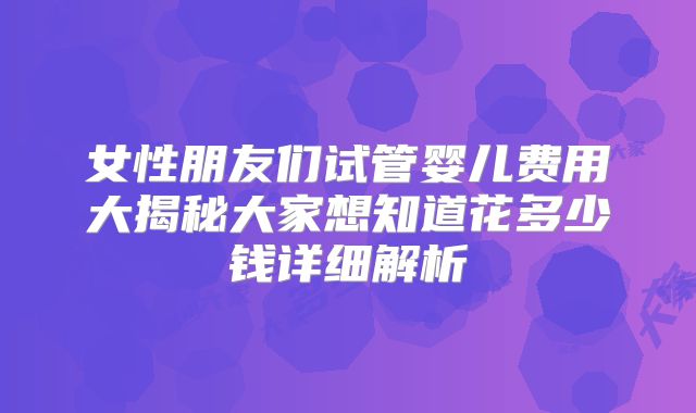 女性朋友们试管婴儿费用大揭秘大家想知道花多少钱详细解析