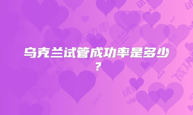 乌克兰试管成功率是多少?