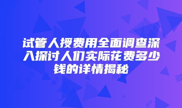 试管人授费用全面调查深入探讨人们实际花费多少钱的详情揭秘