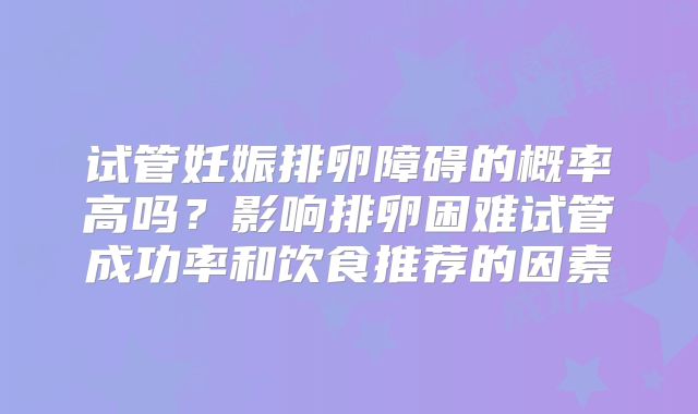 试管妊娠排卵障碍的概率高吗？影响排卵困难试管成功率和饮食推荐的因素