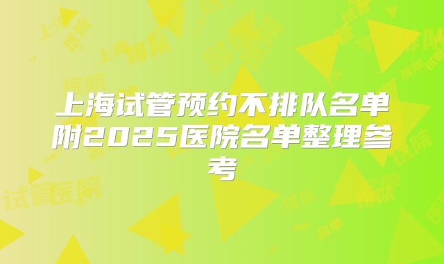 上海试管预约不排队名单附2025医院名单整理参考