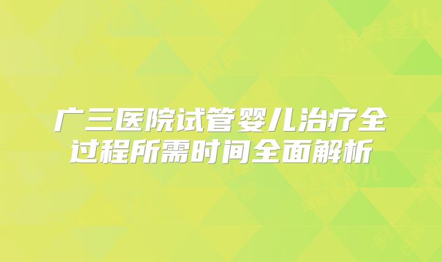 广三医院试管婴儿治疗全过程所需时间全面解析