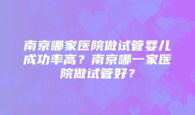 南京哪家医院做试管婴儿成功率高？南京哪一家医院做试管好？