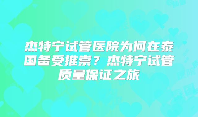 杰特宁试管医院为何在泰国备受推崇？杰特宁试管质量保证之旅